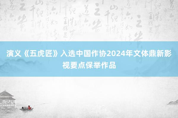 演义《五虎匠》入选中国作协2024年文体鼎新影视要点保举作品