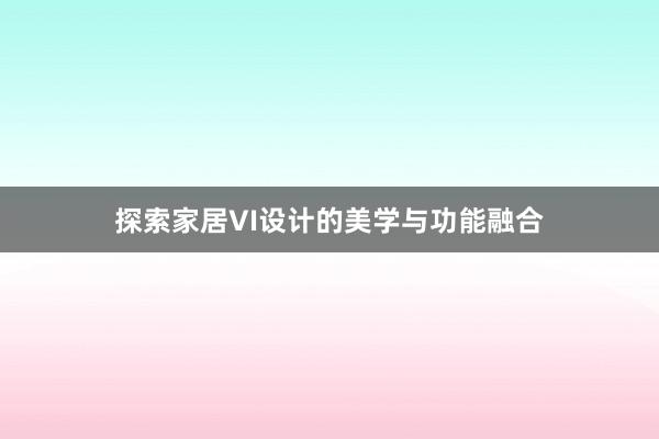 探索家居VI设计的美学与功能融合