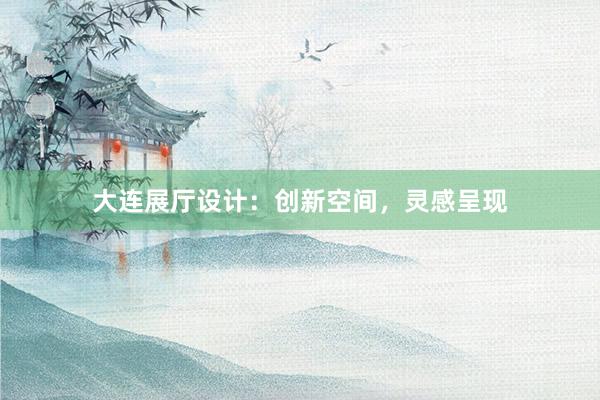 大连展厅设计：创新空间，灵感呈现