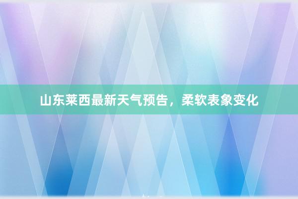 山东莱西最新天气预告，柔软表象变化