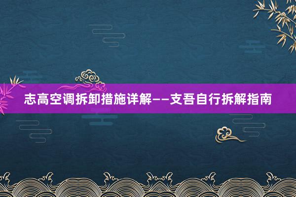 志高空调拆卸措施详解——支吾自行拆解指南