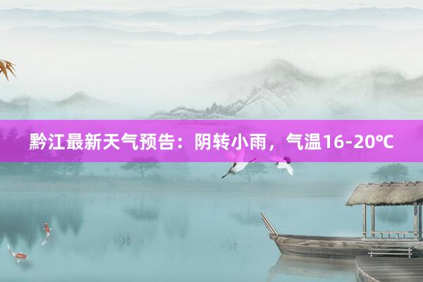 黔江最新天气预告：阴转小雨，气温16-20℃